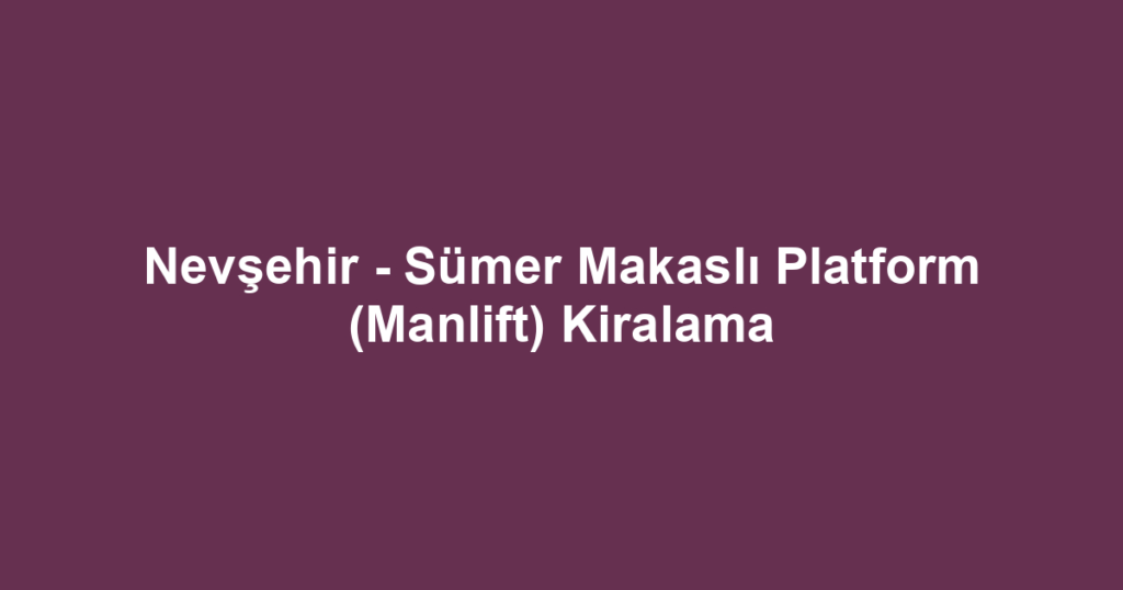 Nevşehir - Sümer Makaslı Platform (Manlift) Kiralama