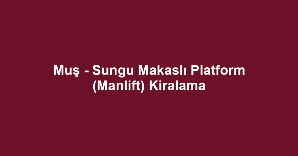 Muş - Sungu Makaslı Platform (Manlift) Kiralama