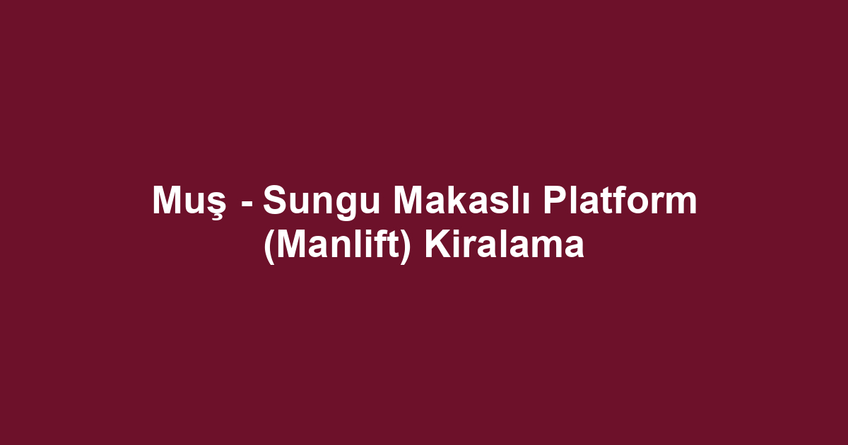 Muş - Sungu Makaslı Platform (Manlift) Kiralama