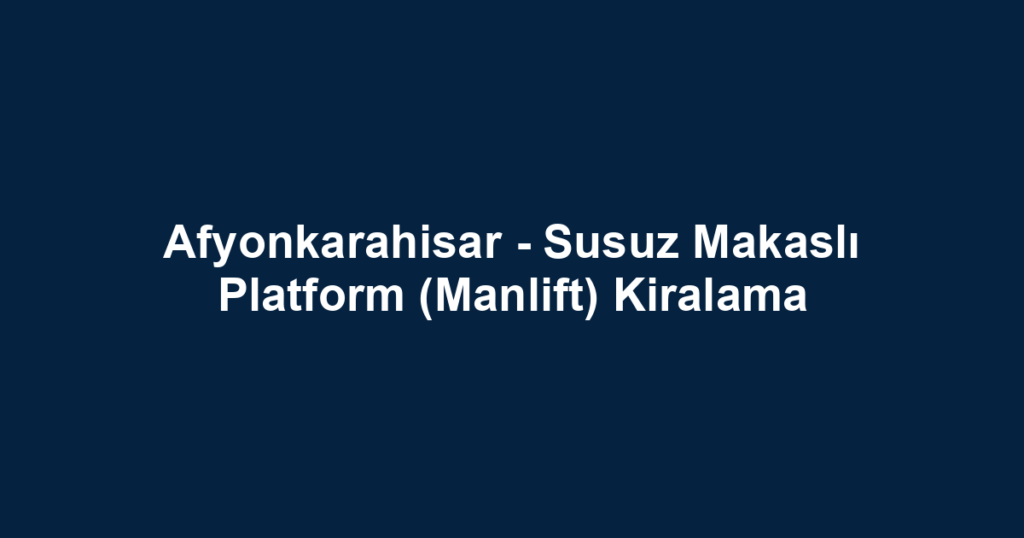 Afyonkarahisar - Susuz Makaslı Platform (Manlift) Kiralama