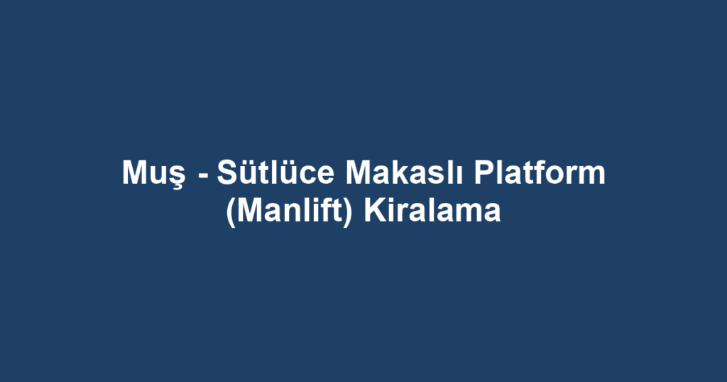 Muş - Sütlüce Makaslı Platform (Manlift) Kiralama
