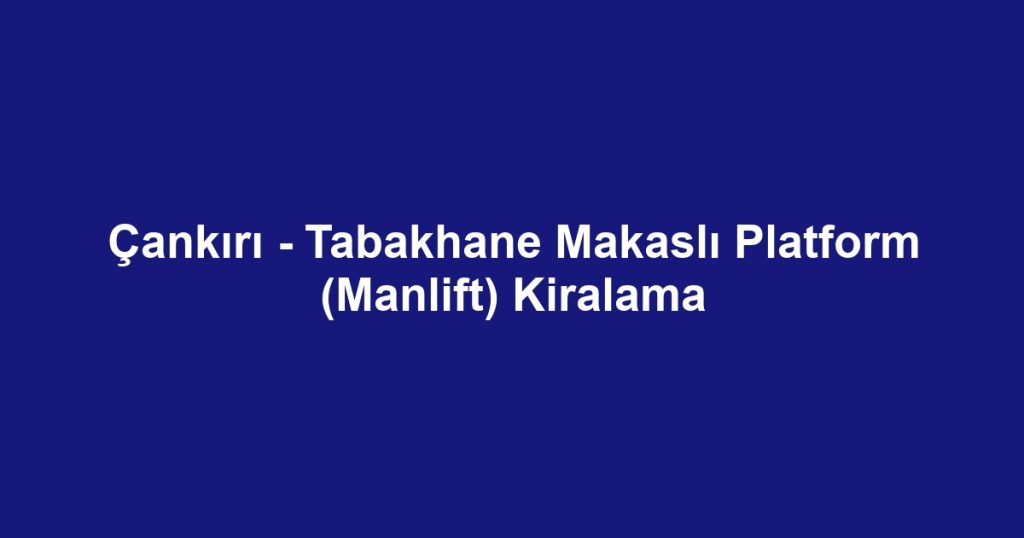 Çankırı - Tabakhane Makaslı Platform (Manlift) Kiralama
