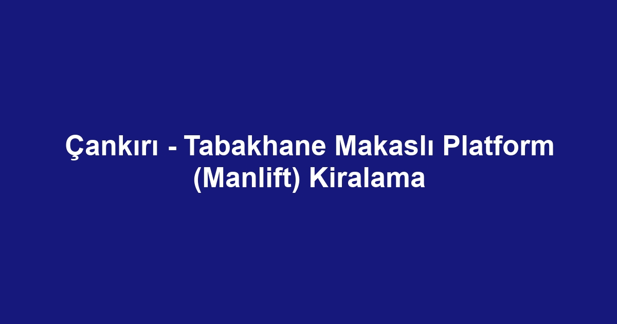 Çankırı - Tabakhane Makaslı Platform (Manlift) Kiralama