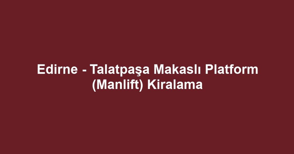 Edirne - Talatpaşa Makaslı Platform (Manlift) Kiralama