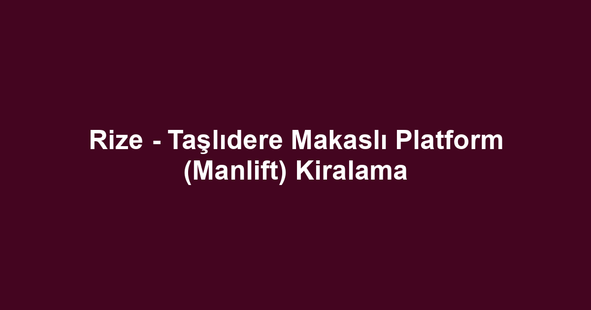 Rize - Taşlıdere Makaslı Platform (Manlift) Kiralama