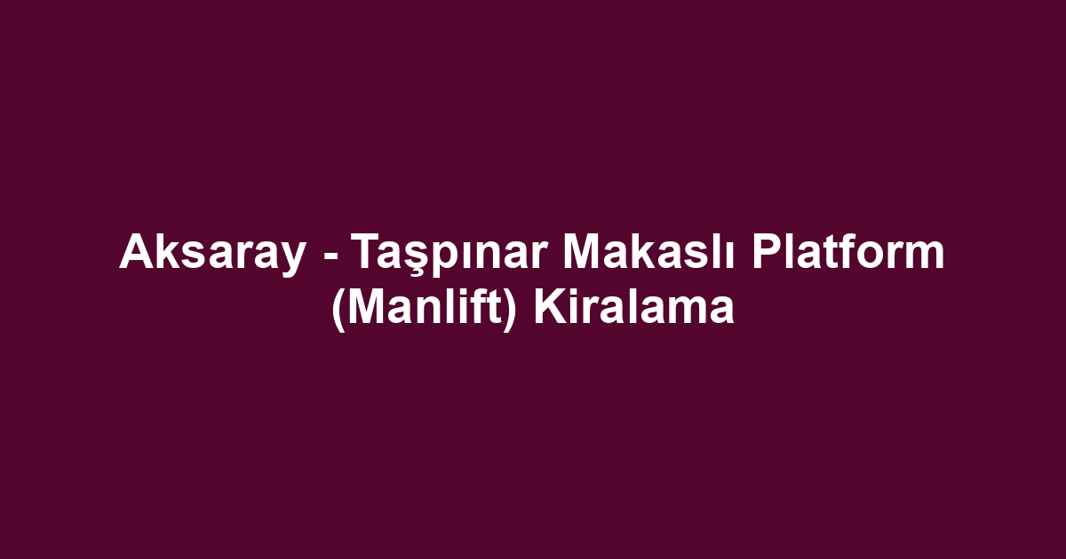 Aksaray - Taşpınar Makaslı Platform (Manlift) Kiralama