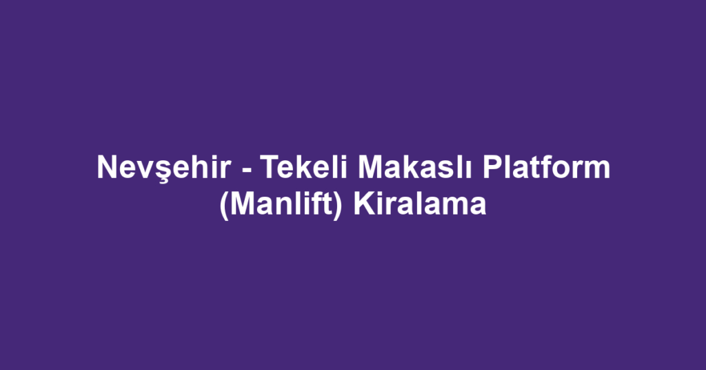 Nevşehir - Tekeli Makaslı Platform (Manlift) Kiralama