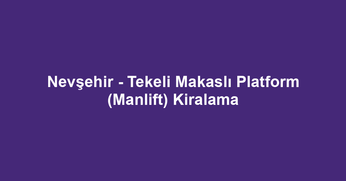 Nevşehir - Tekeli Makaslı Platform (Manlift) Kiralama