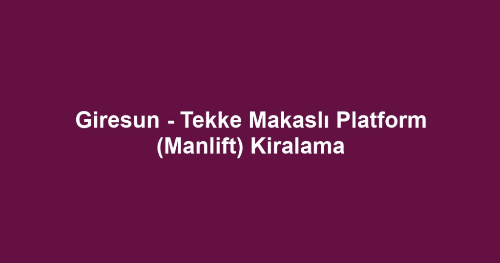 Giresun - Tekke Makaslı Platform (Manlift) Kiralama