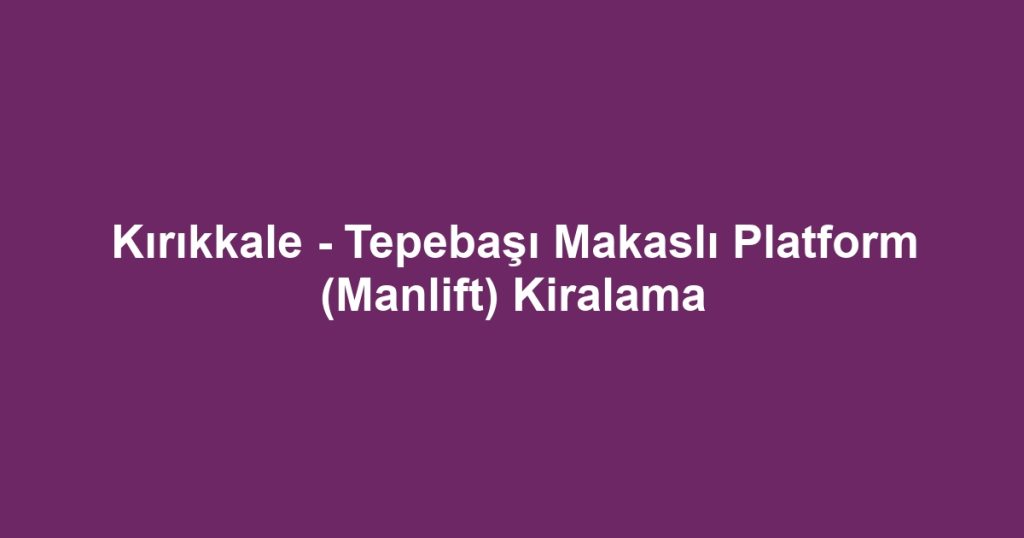Kırıkkale - Tepebaşı Makaslı Platform (Manlift) Kiralama
