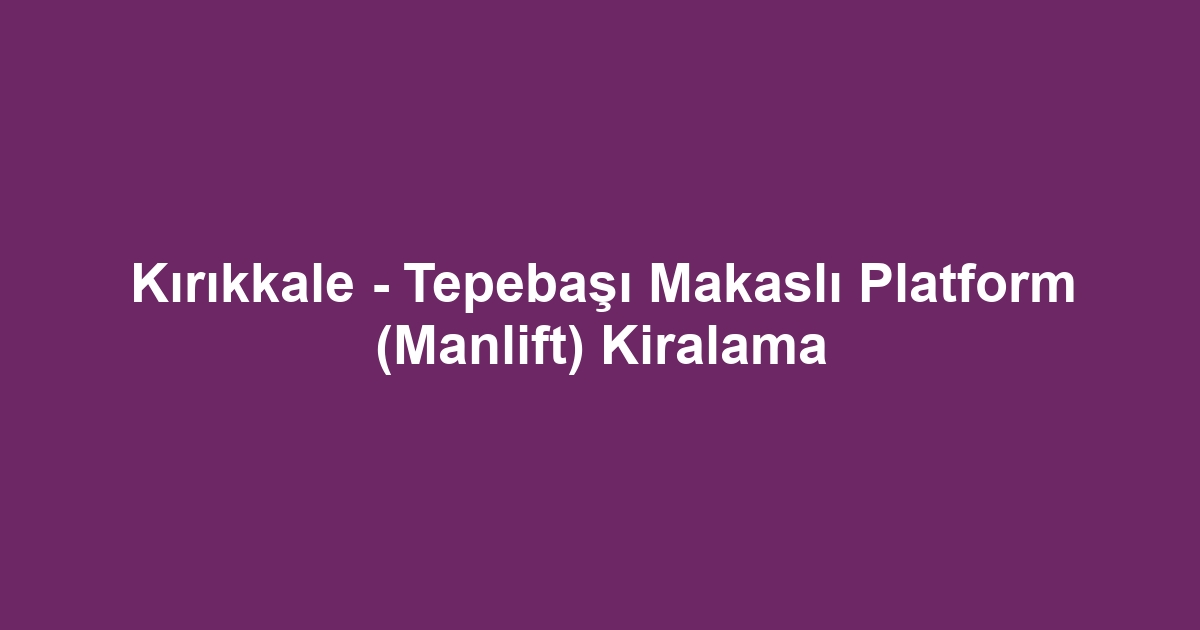 Kırıkkale - Tepebaşı Makaslı Platform (Manlift) Kiralama