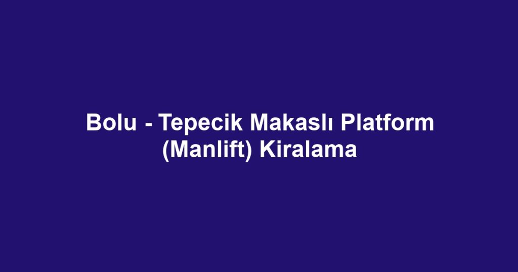 Bolu - Tepecik Makaslı Platform (Manlift) Kiralama