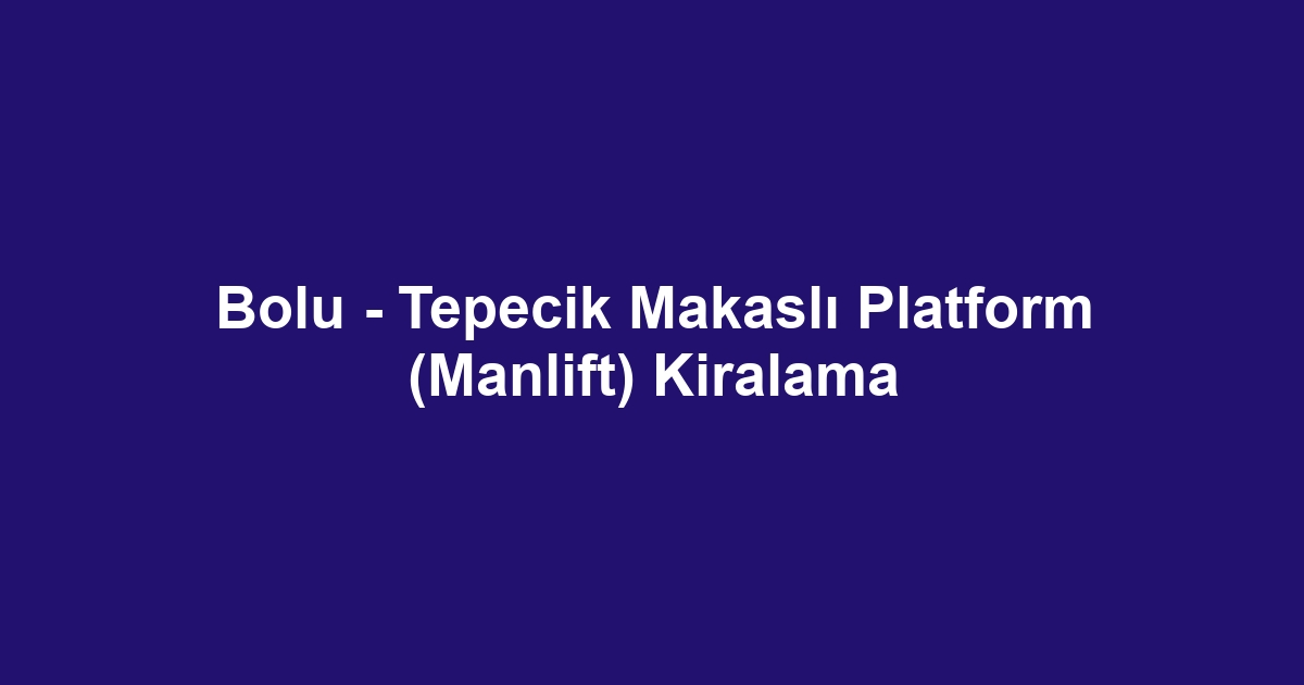 Bolu - Tepecik Makaslı Platform (Manlift) Kiralama