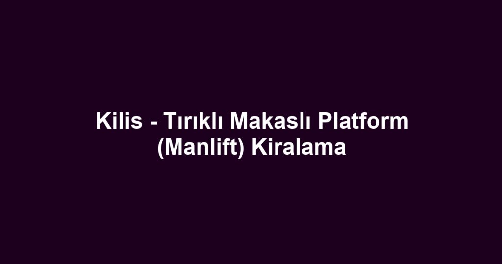 Kilis - Tırıklı Makaslı Platform (Manlift) Kiralama