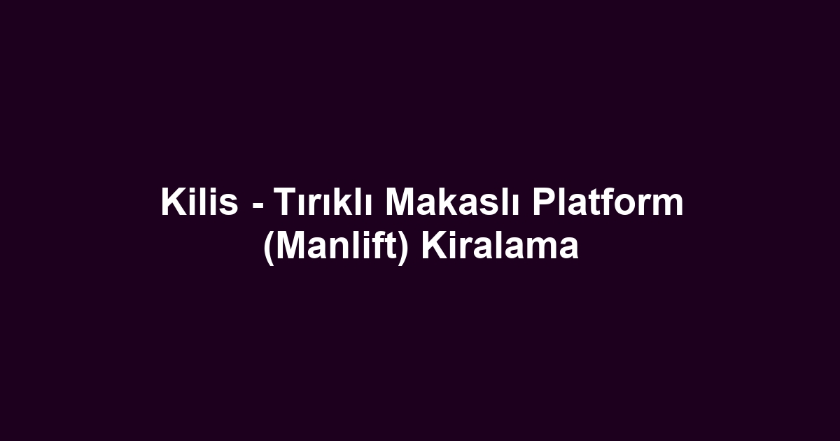 Kilis - Tırıklı Makaslı Platform (Manlift) Kiralama