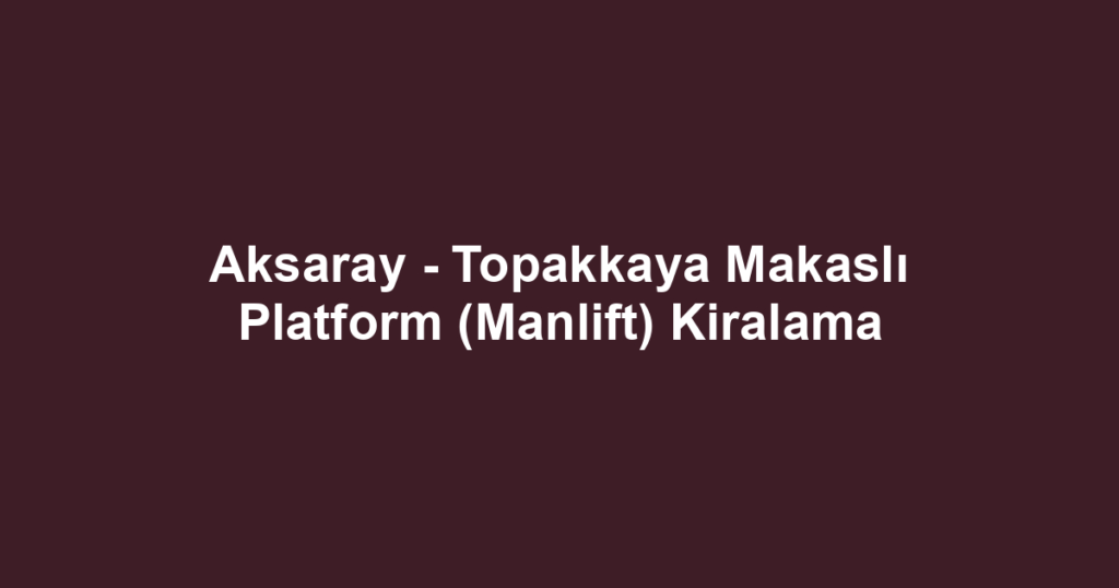 Aksaray - Topakkaya Makaslı Platform (Manlift) Kiralama