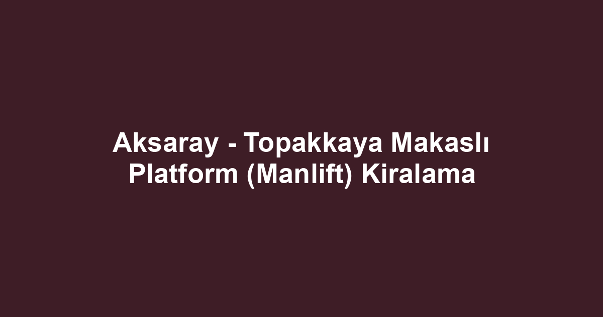 Aksaray - Topakkaya Makaslı Platform (Manlift) Kiralama