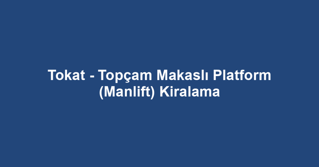 Tokat - Topçam Makaslı Platform (Manlift) Kiralama