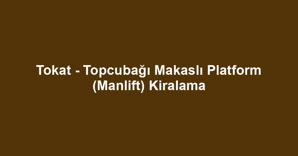 Tokat - Topcubağı Makaslı Platform (Manlift) Kiralama