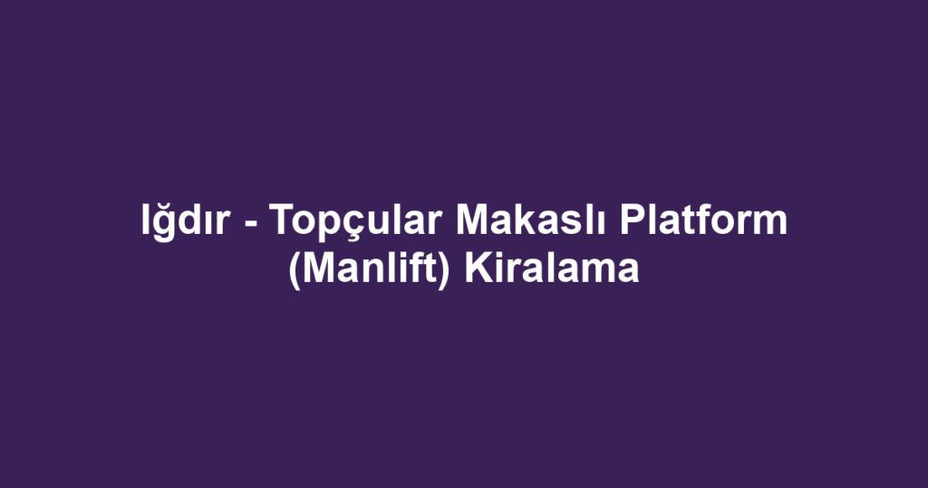 Iğdır - Topçular Makaslı Platform (Manlift) Kiralama