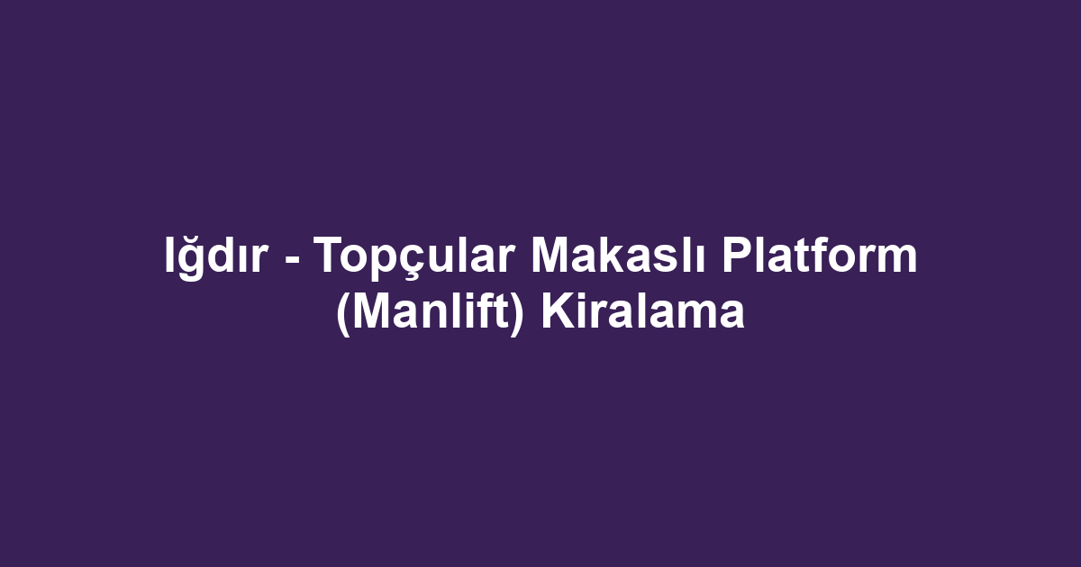 Iğdır - Topçular Makaslı Platform (Manlift) Kiralama