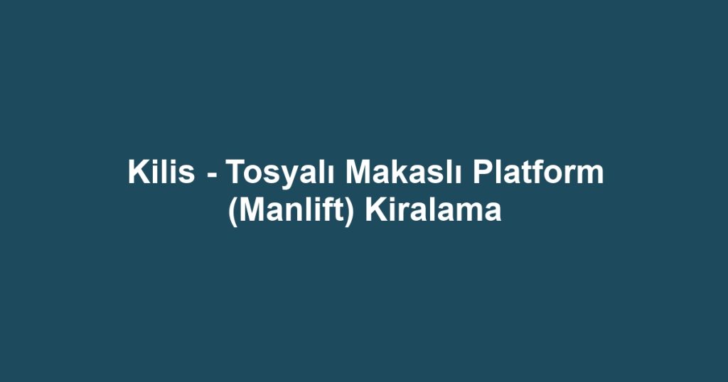 Kilis - Tosyalı Makaslı Platform (Manlift) Kiralama