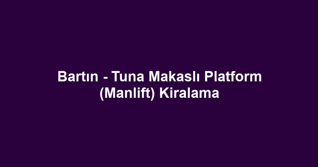 Bartın - Tuna Makaslı Platform (Manlift) Kiralama