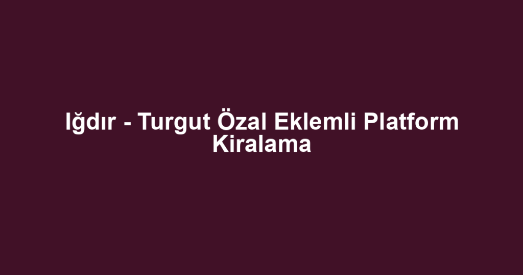 Iğdır - Turgut Özal Eklemli Platform Kiralama
