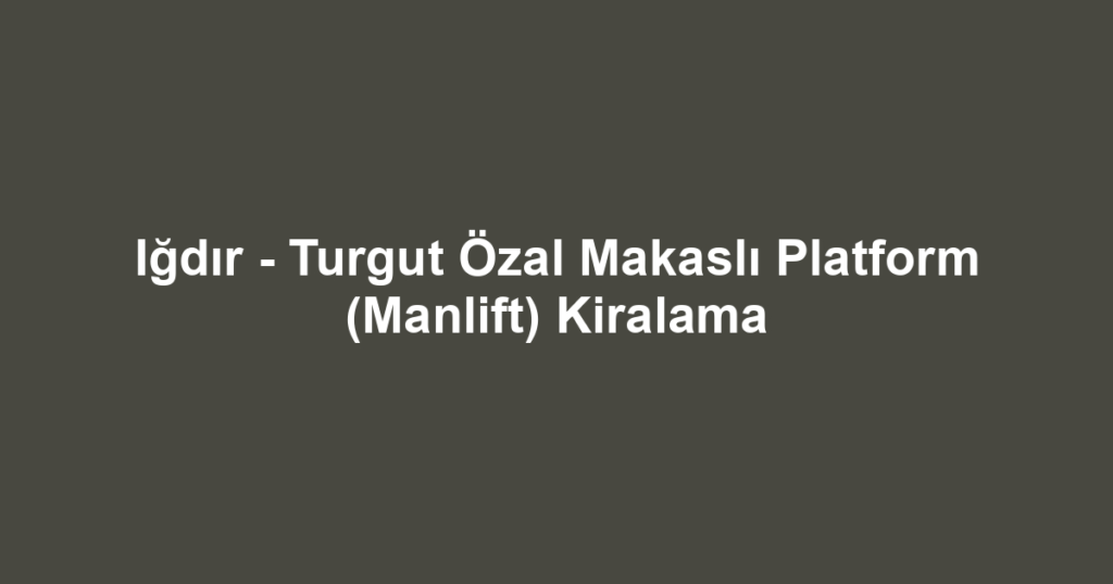 Iğdır - Turgut Özal Makaslı Platform (Manlift) Kiralama