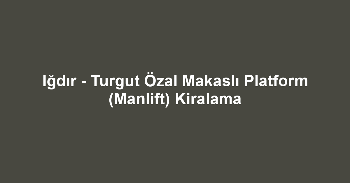 Iğdır - Turgut Özal Makaslı Platform (Manlift) Kiralama