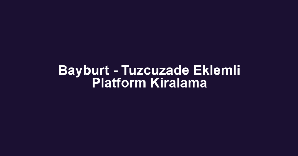 Bayburt - Tuzcuzade Eklemli Platform Kiralama