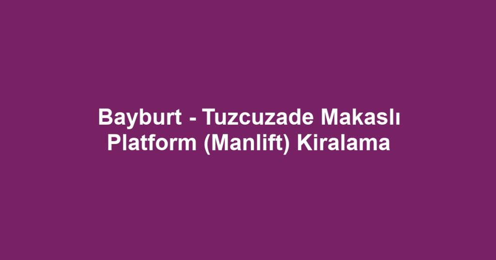 Bayburt - Tuzcuzade Makaslı Platform (Manlift) Kiralama