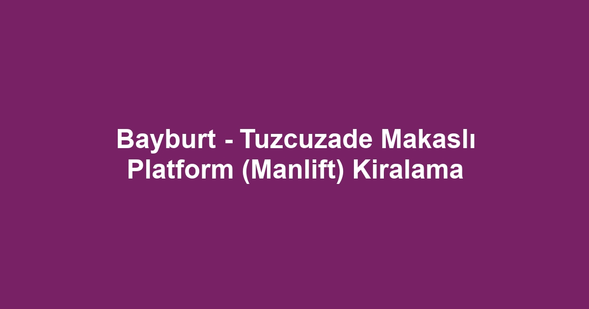 Bayburt - Tuzcuzade Makaslı Platform (Manlift) Kiralama
