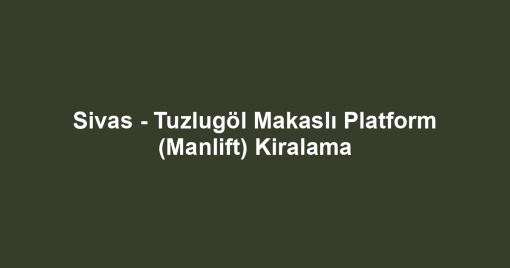 Sivas - Tuzlugöl Makaslı Platform (Manlift) Kiralama