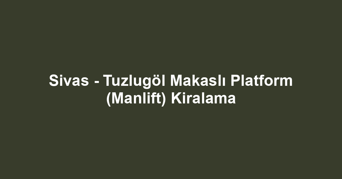 Sivas - Tuzlugöl Makaslı Platform (Manlift) Kiralama