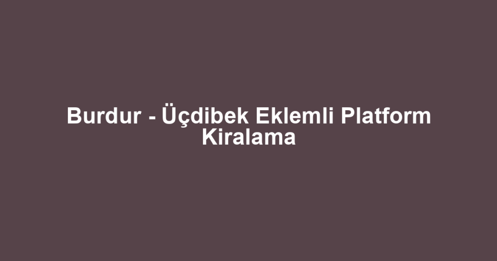 Burdur - Üçdibek Eklemli Platform Kiralama