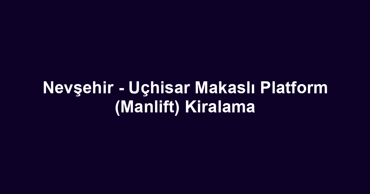 Nevşehir - Uçhisar Makaslı Platform (Manlift) Kiralama
