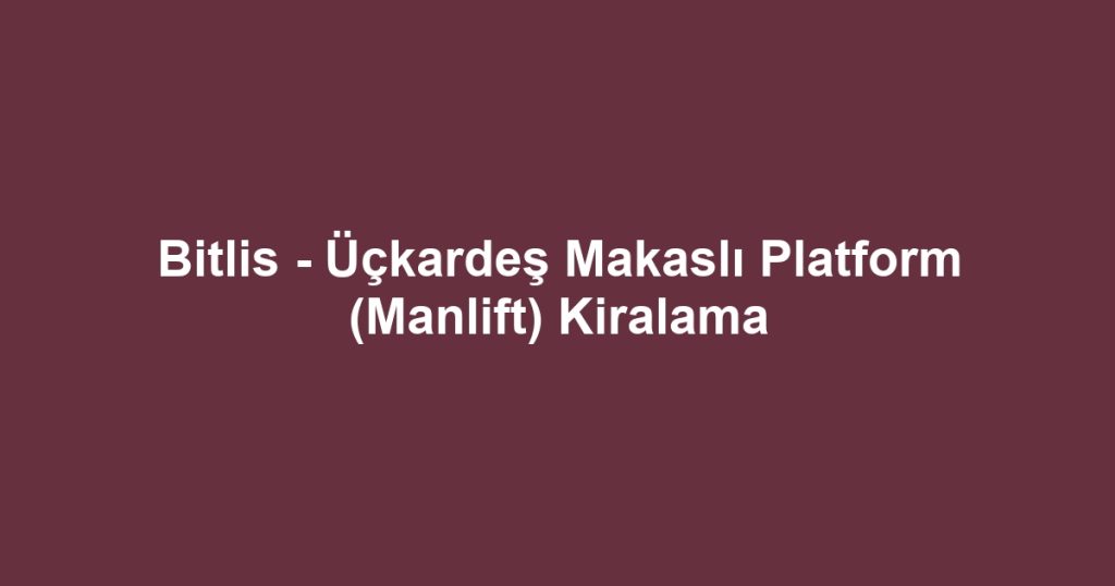 Bitlis - Üçkardeş Makaslı Platform (Manlift) Kiralama