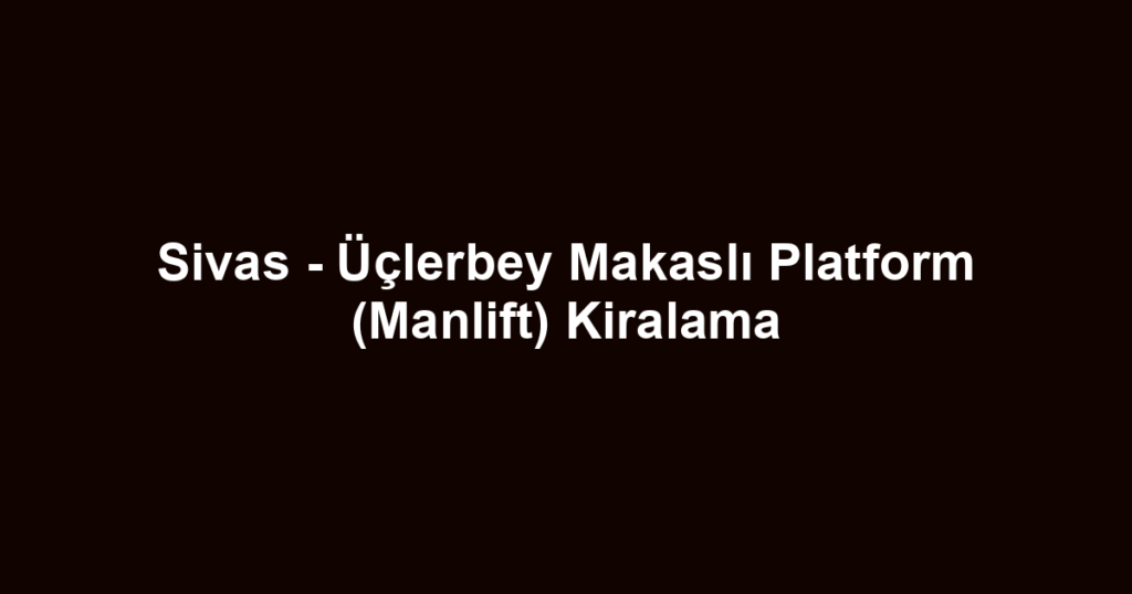Sivas - Üçlerbey Makaslı Platform (Manlift) Kiralama