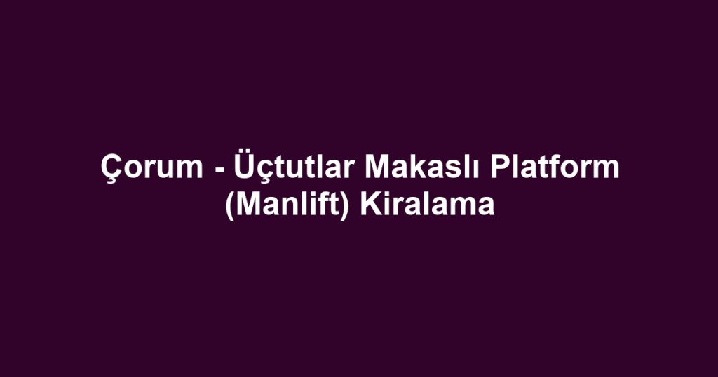 Çorum - Üçtutlar Makaslı Platform (Manlift) Kiralama