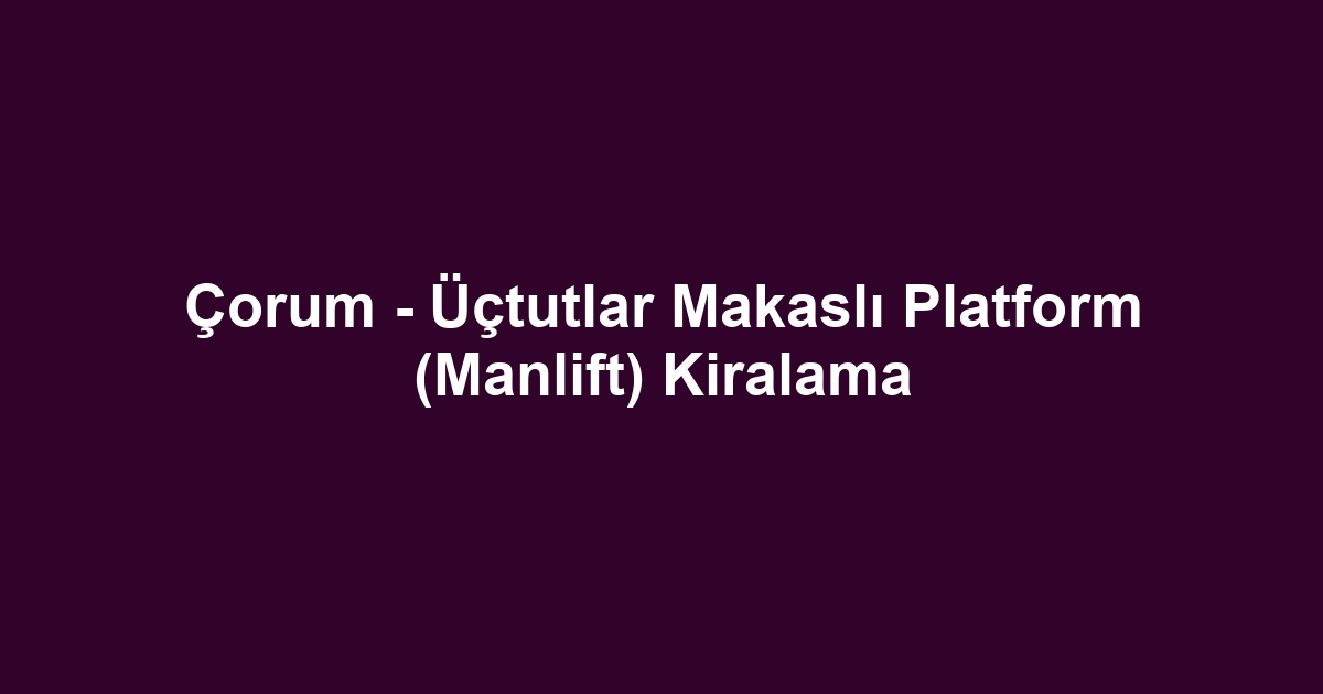 Çorum - Üçtutlar Makaslı Platform (Manlift) Kiralama