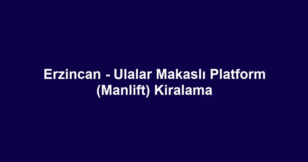 Erzincan - Ulalar Makaslı Platform (Manlift) Kiralama