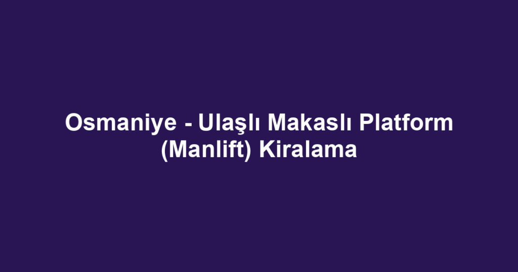 Osmaniye - Ulaşlı Makaslı Platform (Manlift) Kiralama