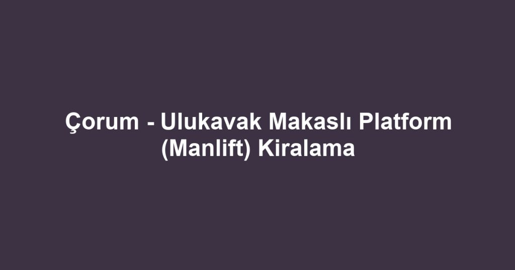 Çorum - Ulukavak Makaslı Platform (Manlift) Kiralama