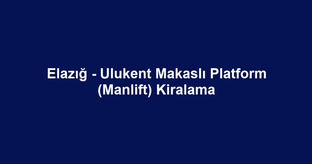Elazığ - Ulukent Makaslı Platform (Manlift) Kiralama