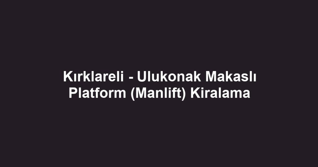 Kırklareli - Ulukonak Makaslı Platform (Manlift) Kiralama