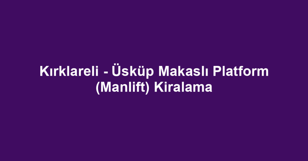 Kırklareli - Üsküp Makaslı Platform (Manlift) Kiralama