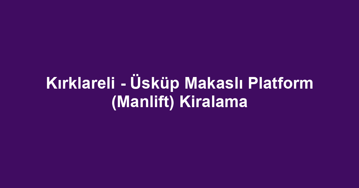 Kırklareli - Üsküp Makaslı Platform (Manlift) Kiralama