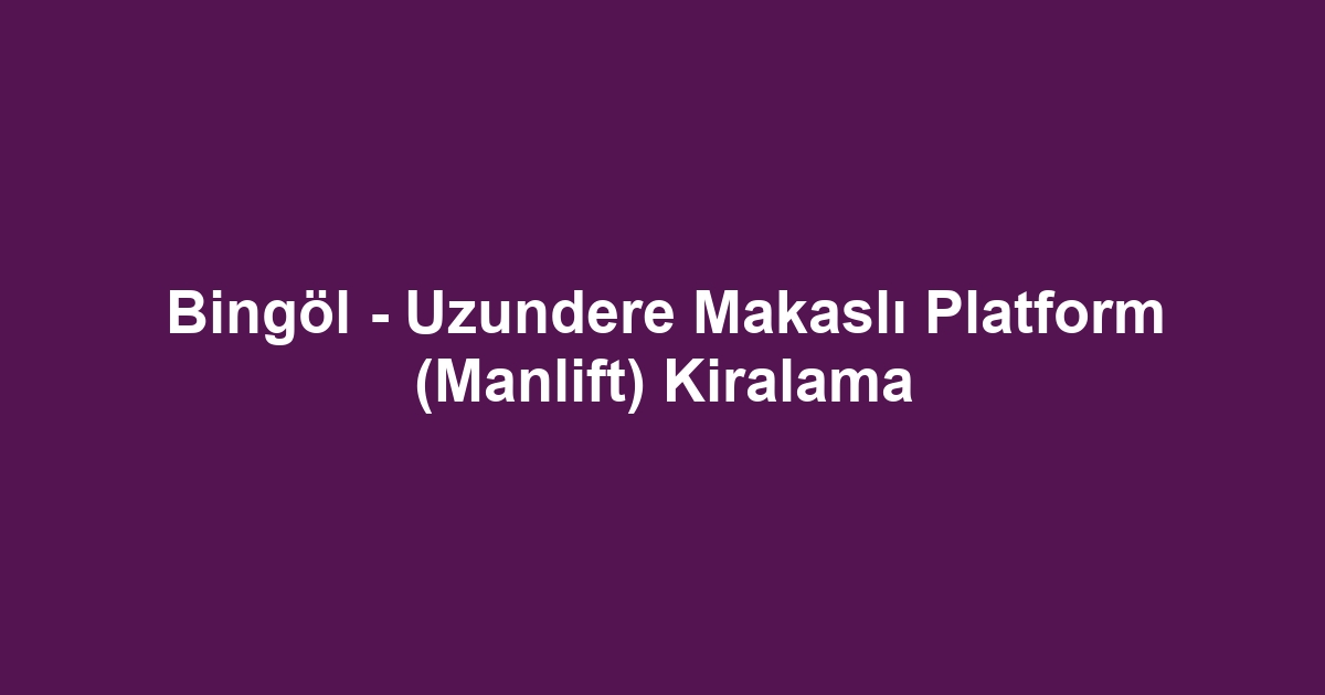 Bingöl - Uzundere Makaslı Platform (Manlift) Kiralama
