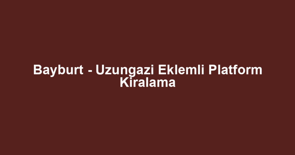 Bayburt - Uzungazi Eklemli Platform Kiralama